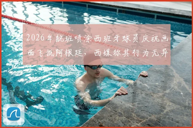 2026年航班喷涂西班牙球员庆祝画面飞抵阿根廷,西媒称其行为无异于在伤口撒盐