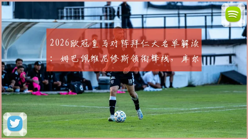 2026欧冠皇马对阵拜仁大名单解读：姆巴佩维尼修斯领衔锋线，库尔图瓦缺席影响几何