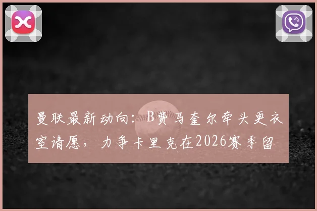 曼联最新动向:B费马奎尔牵头更衣室请愿,力争卡里克在2026赛季留任教练组