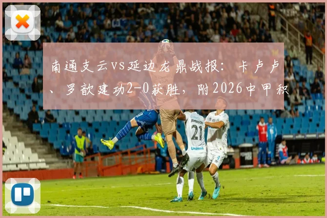 南通支云vs延边龙鼎战报:卡卢卢、罗歆建功2-0获胜,附2026中甲积分榜及精彩进球视频集锦