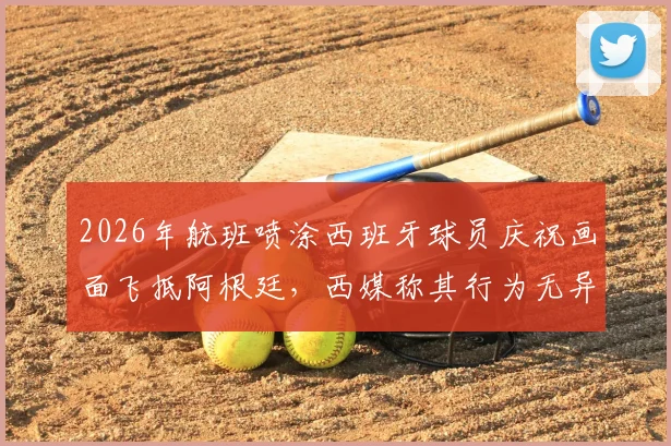 2026年航班喷涂西班牙球员庆祝画面飞抵阿根廷，西媒称其行为无异于在伤口撒盐
