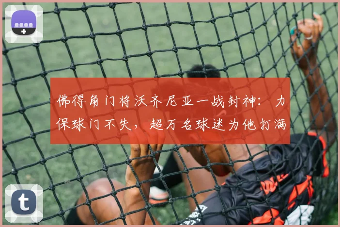 佛得角门将沃齐尼亚一战封神:力保球门不失,超万名球迷为他打满分,附非洲杯门将评分查询指南