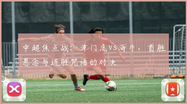 中超焦点战：津门虎vs海牛，首胜悬念与连胜咒语的对决