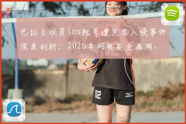 巴拉圭议员ins账号遭黑客入侵事件深度剖析:2026年网络安全漏洞、法律责任归属与社交媒体安全指南
