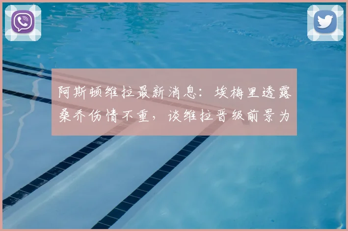 阿斯顿维拉最新消息：埃梅里透露桑乔伤情不重，谈维拉晋级前景为五五开