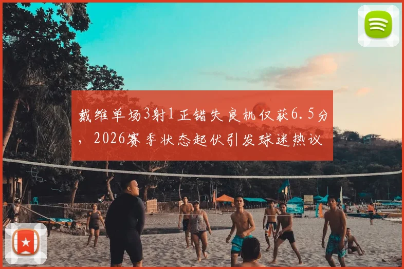戴维单场3射1正错失良机仅获6.5分，2026赛季状态起伏引发球迷热议