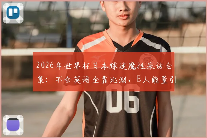 2026年世界杯日本球迷魔性采访合集：不会英语全靠比划，E人能量引爆全网笑点盘点
