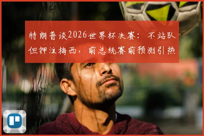 特朗普谈2026世界杯决赛：不站队但押注梅西，前总统赛前预测引热议