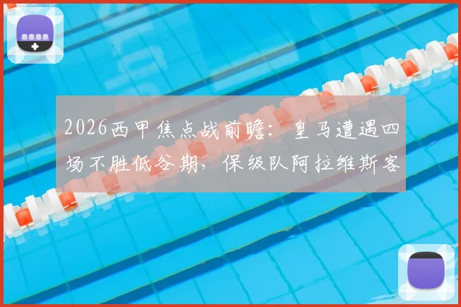 2026西甲焦点战前瞻:皇马遭遇四场不胜低谷期,保级队阿拉维斯客场抢分战术解析