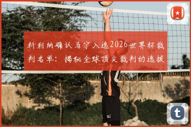 科利纳确认马宁入选2026世界杯裁判名单:揭秘全球顶尖裁判的选拔标准与执法前景