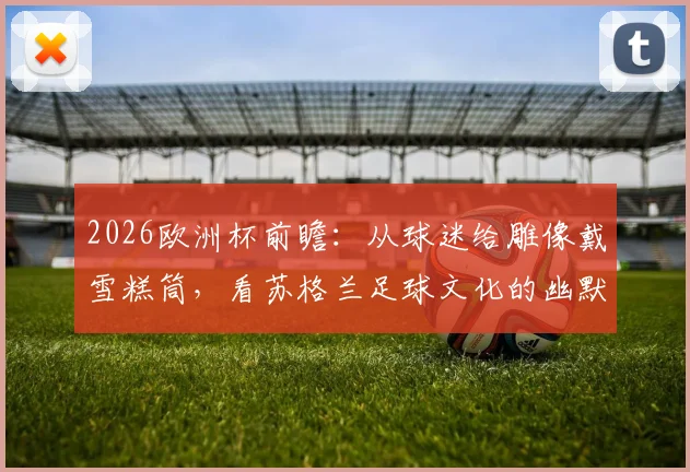 2026欧洲杯前瞻：从球迷给雕像戴雪糕筒，看苏格兰足球文化的幽默与整活传统
