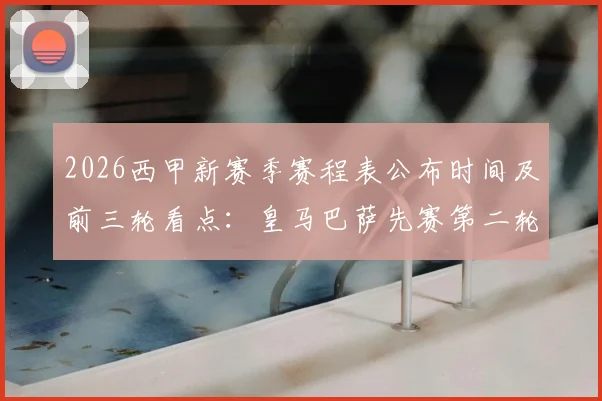 2026西甲新赛季赛程表公布时间及前三轮看点：皇马巴萨先赛第二轮，具体时间安排与补赛原因解读