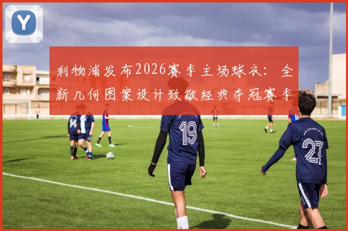 利物浦发布2026赛季主场球衣：全新几何图案设计致敬经典夺冠赛季，球迷购买渠道全攻略