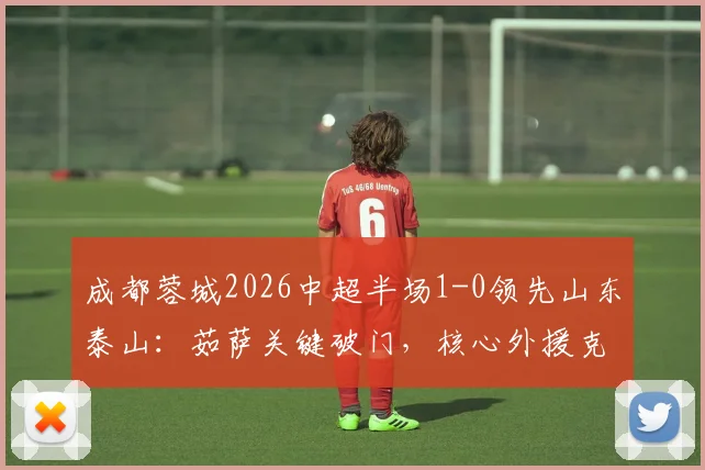 成都蓉城2026中超半场1-0领先山东泰山:茹萨关键破门,核心外援克雷桑伤退引发悬念