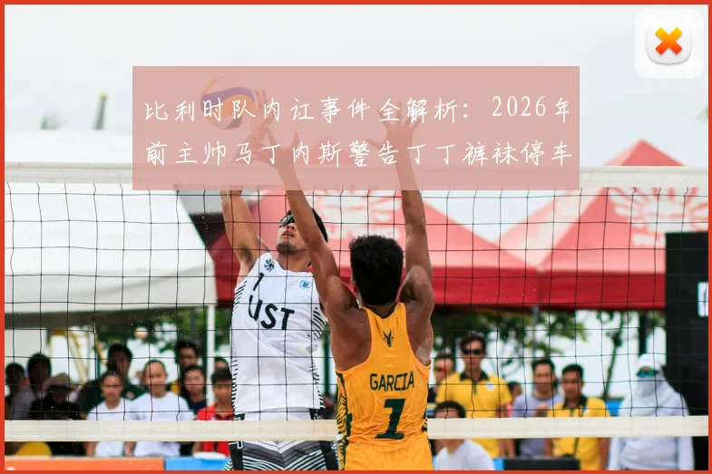 比利时队内讧事件全解析:2026年前主帅马丁内斯警告丁丁裤袜停车场解决,更衣室矛盾如何影响球队战绩