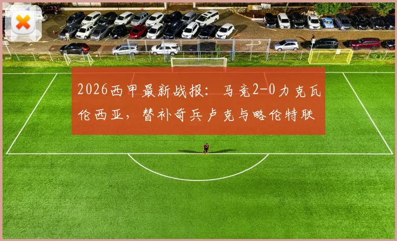 2026西甲最新战报：马竞2-0力克瓦伦西亚，替补奇兵卢克与略伦特联袂建功，西蒙尼换人显奇效（附比赛分析）