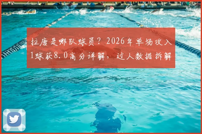 拉唐是哪队球员？2026年单场攻入1球获8.0高分详解，过人数据拆解与足球评分标准指南
