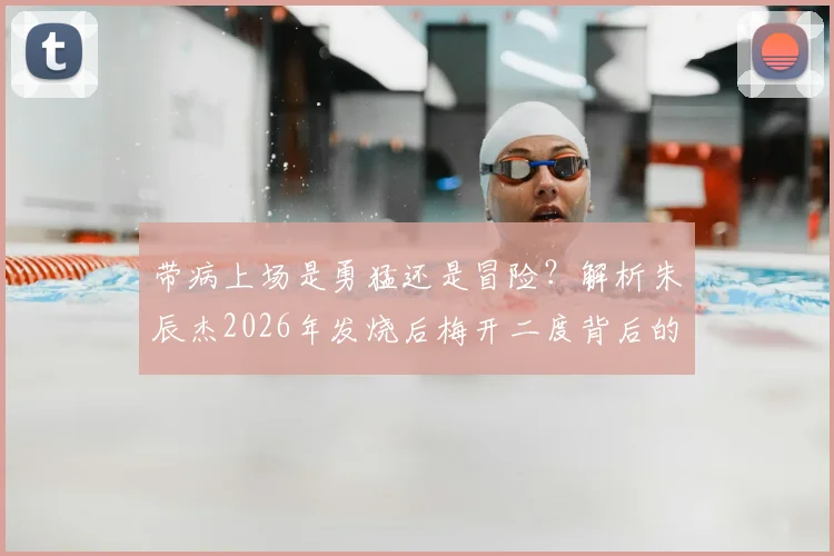 带病上场是勇猛还是冒险？解析朱辰杰2026年发烧后梅开二度背后的身体信号与竞技风险