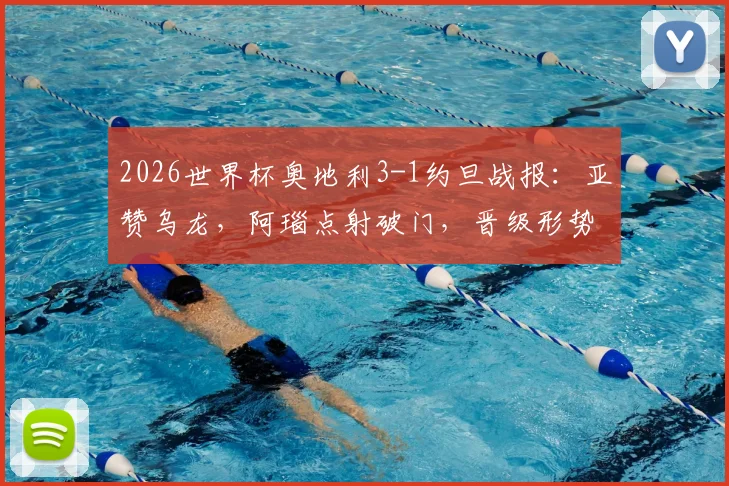 2026世界杯奥地利3-1约旦战报:亚赞乌龙,阿瑙点射破门,晋级形势与比赛集锦解析