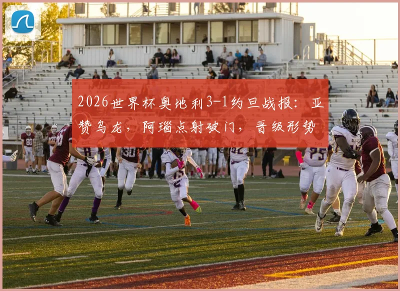 2026世界杯奥地利3-1约旦战报：亚赞乌龙，阿瑙点射破门，晋级形势与比赛集锦解析