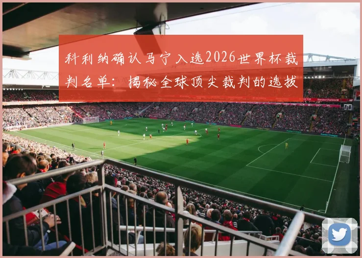 科利纳确认马宁入选2026世界杯裁判名单：揭秘全球顶尖裁判的选拔标准与执法前景