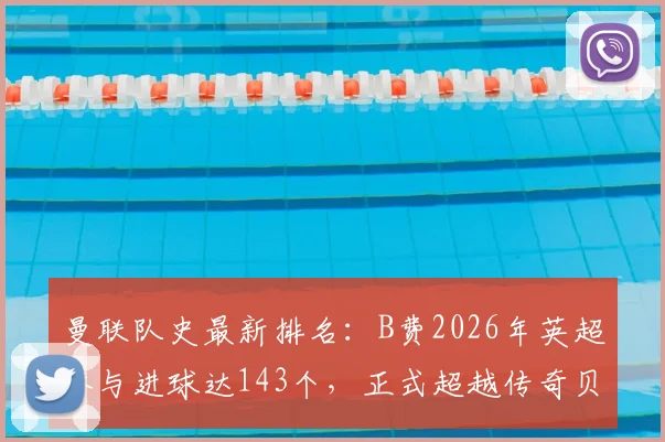 曼联队史最新排名:B费2026年英超参与进球达143个,正式超越传奇贝克汉姆,位列红魔第四