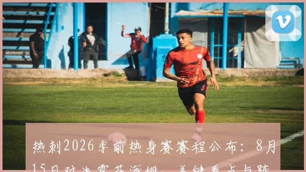 热刺2026季前热身赛赛程公布:8月15日对决霍芬海姆,关键看点与阵容磨合前瞻