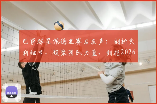 巴萨球星佩德里赛后发声：剖析失利细节，凝聚团队力量，剑指2026欧冠冠军宝座
