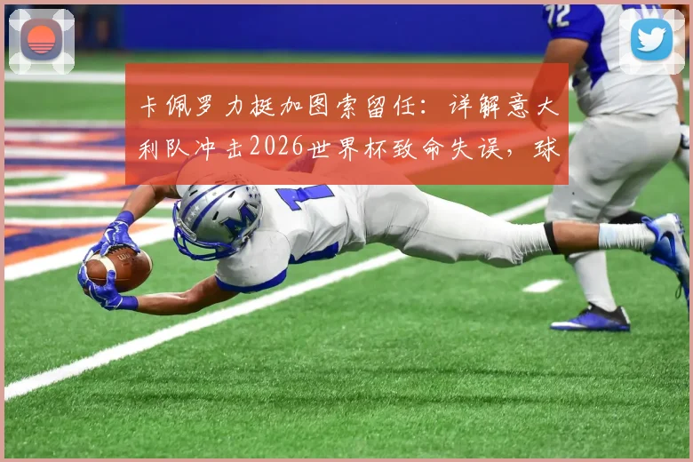 卡佩罗力挺加图索留任:详解意大利队冲击2026世界杯致命失误,球员低级错误复盘与前景分析