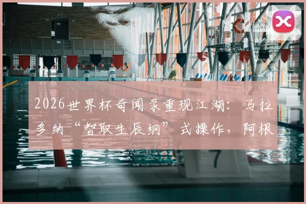 2026世界杯奇闻录重现江湖:马拉多纳“智取生辰纲”式操作,阿根廷队被指下药迷晕巴西主力传闻再起