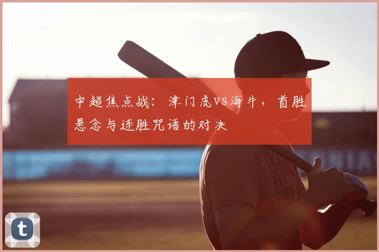 中超焦点战:津门虎vs海牛,首胜悬念与连胜咒语的对决