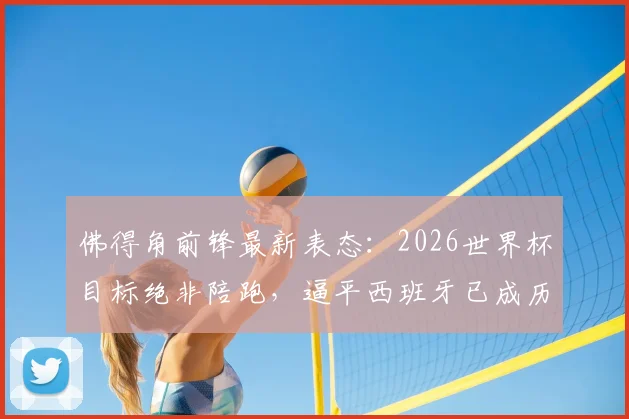佛得角前锋最新表态：2026世界杯目标绝非陪跑，逼平西班牙已成历史翻篇