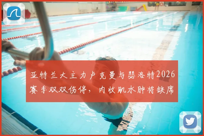 亚特兰大主力卢克曼与瑟洛特2026赛季双双伤停，内收肌水肿将缺席多场比赛