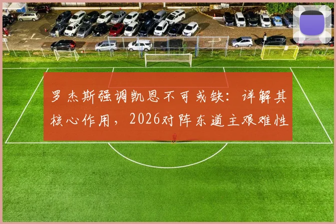 罗杰斯强调凯恩不可或缺:详解其核心作用,2026对阵东道主艰难性全解析